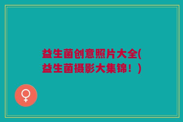 益生菌创意照片大全(益生菌摄影大集锦!)