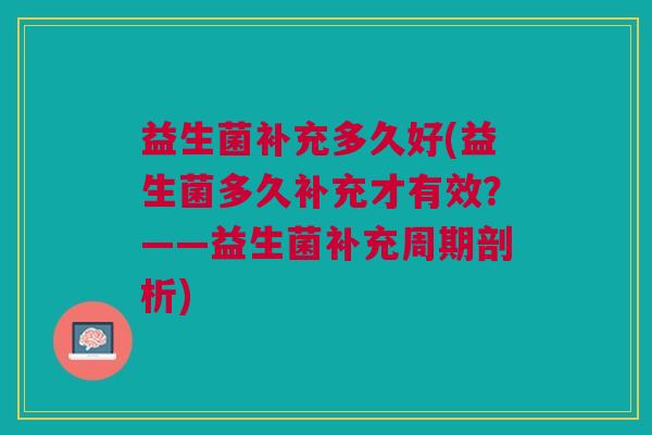 益生菌补充多久好(益生菌多久补充才有效?——益生菌补充周期剖析) 益生菌补充多久好(益生菌多久补充才有效?——益生菌补充周期剖析)