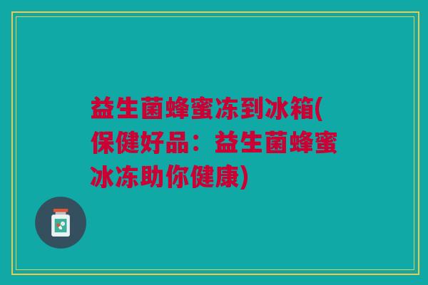 益生菌蜂蜜冻到冰箱(保健好品:益生菌蜂蜜冰冻助你健康) 益生菌蜂蜜冻到冰箱(保健好品:益生菌蜂蜜冰冻助你健康)