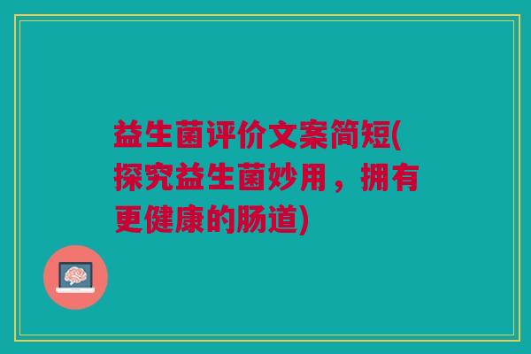 益生菌评价文案简短(探究益生菌妙用,拥有更健康的肠道)