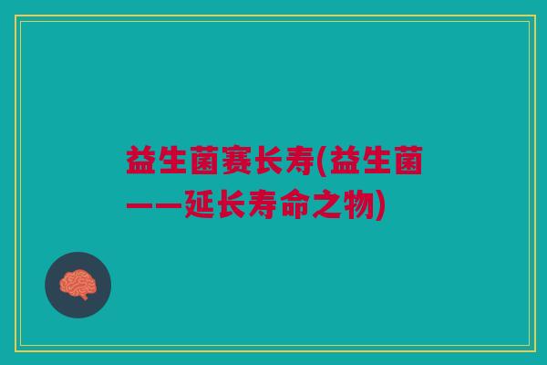 益生菌赛长寿(益生菌——延长寿命之物)