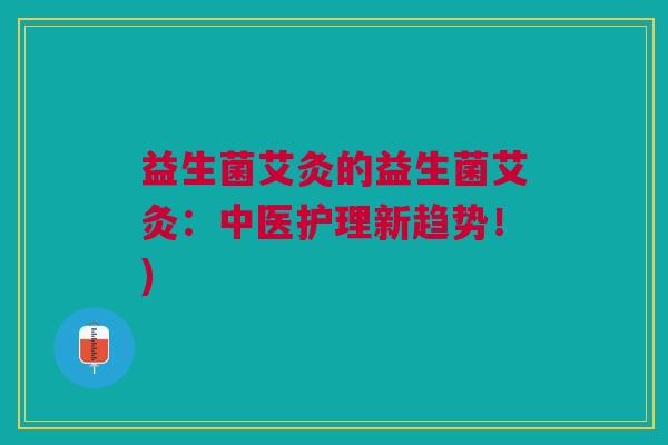 益生菌艾灸的益生菌艾灸：中医护理新趋势！)