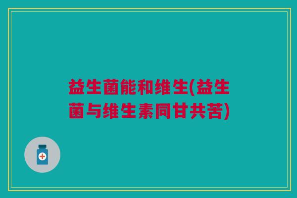 益生菌能和维生(益生菌与维生素同甘共苦)