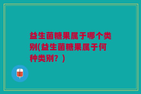 益生菌糖果属于哪个类别(益生菌糖果属于何种类别?)