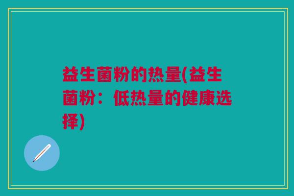 益生菌粉的热量(益生菌粉:低热量的健康选择)