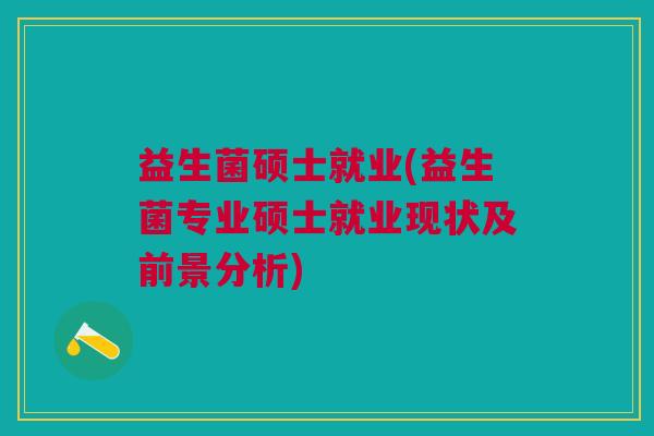 益生菌硕士就业(益生菌专业硕士就业现状及前景分析)
