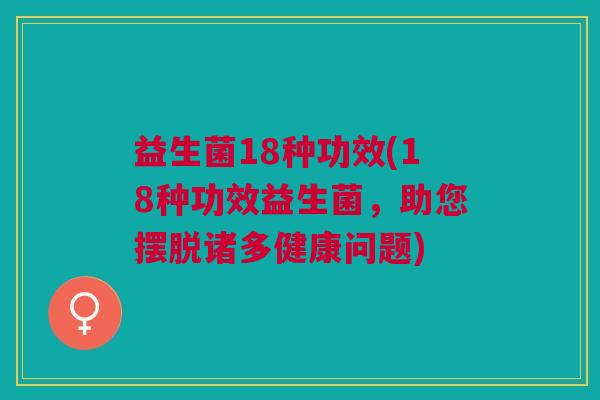 益生菌18种功效(18种功效益生菌,助您摆脱诸多健康问题)