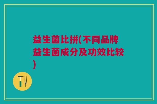 益生菌比拼(不同品牌益生菌成分及功效比较)