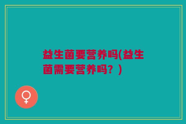 益生菌要营养吗(益生菌需要营养吗？)