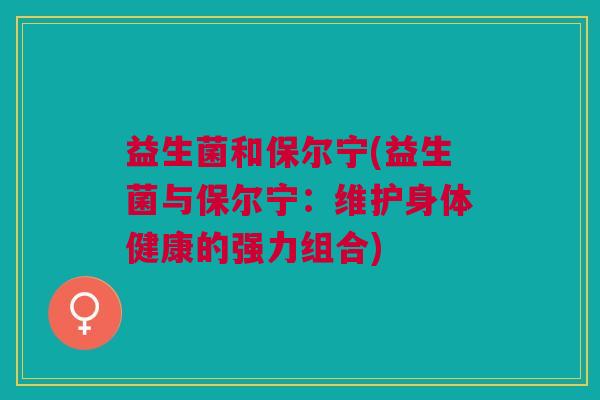 益生菌和保尔宁(益生菌与保尔宁:维护身体健康的强力组合)