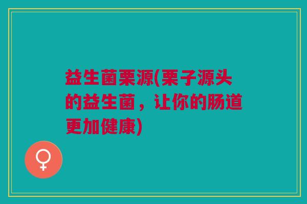 益生菌栗源(栗子源头的益生菌,让你的肠道更加健康)