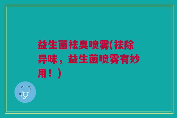 益生菌祛臭喷雾(祛除异味,益生菌喷雾有妙用!) 益生菌祛臭喷雾(祛除异味,益生菌喷雾有妙用!)