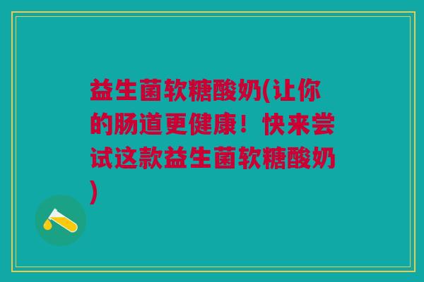 益生菌软糖酸奶(让你的肠道更健康！快来尝试这款益生菌软糖酸奶)
