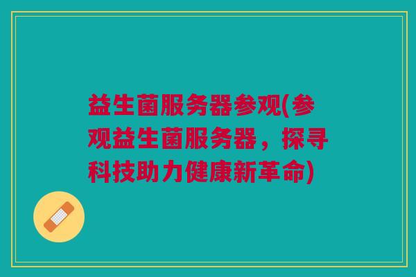 益生菌服务器参观(参观益生菌服务器,探寻科技助力健康新革命)