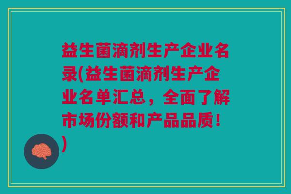 益生菌滴剂生产企业名录(益生菌滴剂生产企业名单汇总,全面了解市场份额和产品品质!)