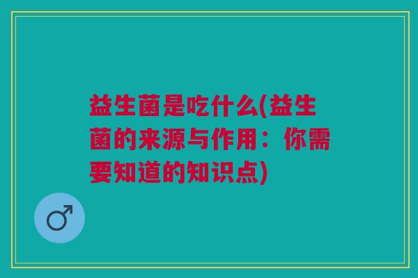 益生菌是吃什么(益生菌的来源与作用:你需要知道的知识点)