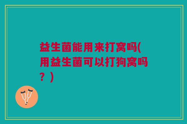 益生菌能用来打窝吗(用益生菌可以打狗窝吗?)