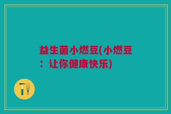 益生菌小燃豆(小燃豆：让你健康快乐)
