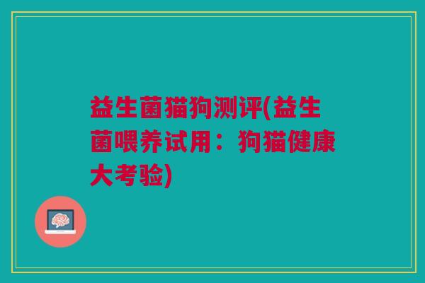 益生菌猫狗测评(益生菌喂养试用:狗猫健康大考验)