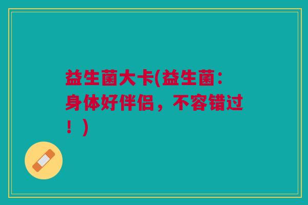 益生菌大卡(益生菌:身体好伴侣,不容错过!) 益生菌大卡(益生菌:身体好伴侣,不容错过!)