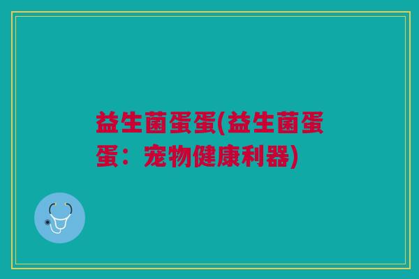 益生菌蛋蛋(益生菌蛋蛋：宠物健康利器)