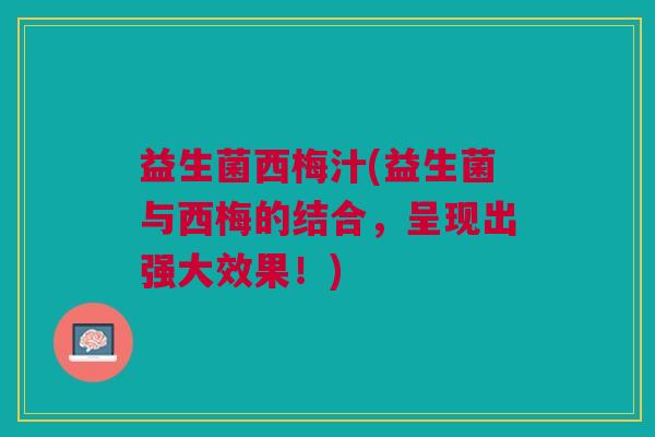 益生菌西梅汁(益生菌与西梅的结合，呈现出强大效果！)