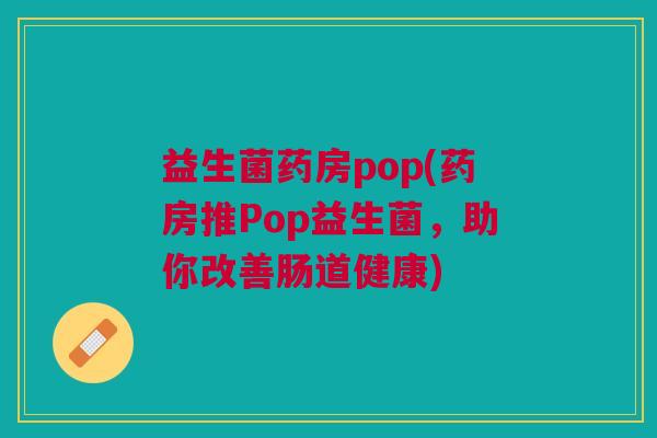 益生菌药房pop(药房推Pop益生菌，助你改善肠道健康)