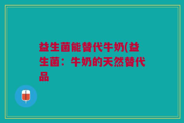 益生菌能替代牛奶(益生菌:牛奶的天然替代品 益生菌能替代牛奶(益生菌:牛奶的天然替代品