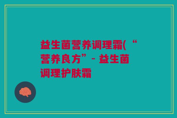 益生菌营养调理霜(“营养良方”- 益生菌调理护肤霜