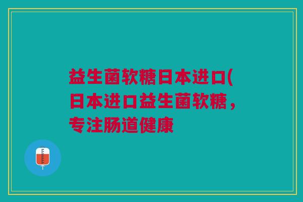 益生菌软糖日本进口(日本进口益生菌软糖,专注肠道健康 益生菌软糖日本进口(日本进口益生菌软糖,专注肠道健康