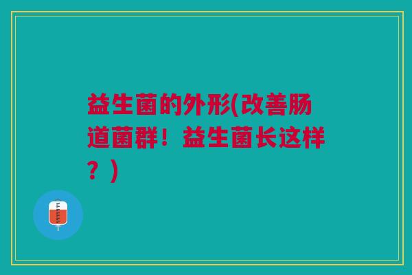 益生菌的外形(改善肠道菌群!益生菌长这样?) 益生菌的外形(改善肠道菌群!益生菌长这样?)