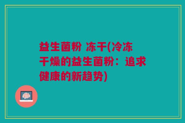 益生菌粉 冻干(冷冻干燥的益生菌粉:追求健康的新趋势)