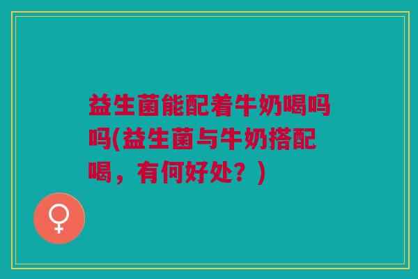 益生菌能配着牛奶喝吗吗(益生菌与牛奶搭配喝，有何好处？)