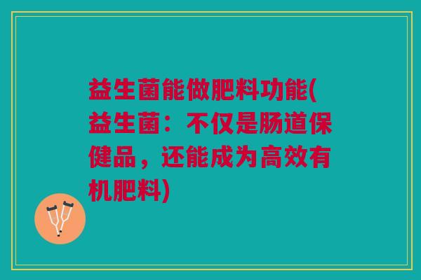 益生菌能做肥料功能(益生菌：不仅是肠道保健品，还能成为高效有机肥料)