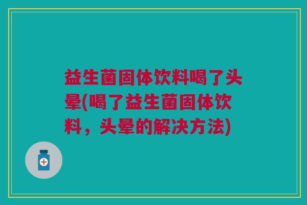 益生菌固体饮料喝了头晕(喝了益生菌固体饮料,头晕的解决方法) 益生菌固体饮料喝了头晕(喝了益生菌固体饮料,头晕的解决方法)