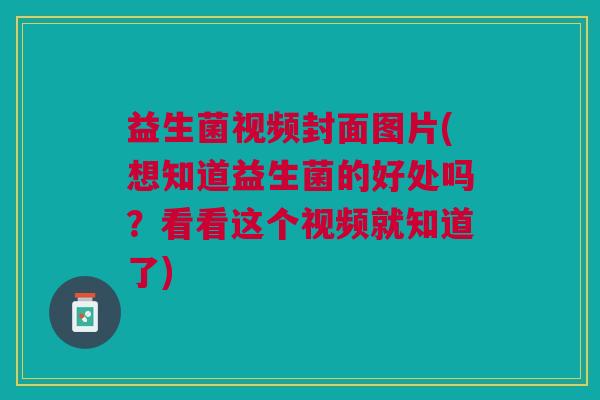 益生菌视频封面图片(想知道益生菌的好处吗?看看这个视频就知道了)