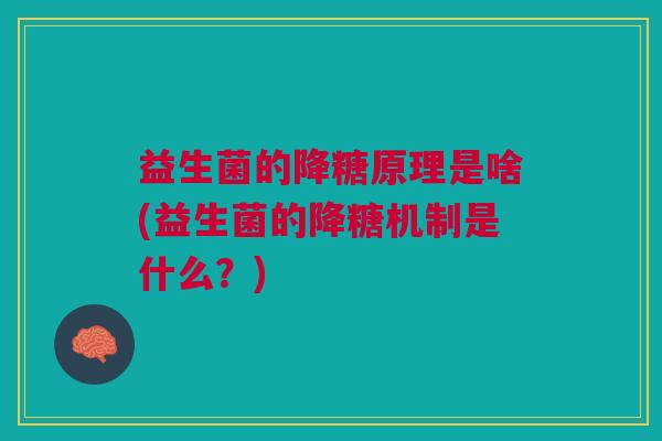 益生菌的降糖原理是啥(益生菌的降糖机制是什么?) 益生菌的降糖原理是啥(益生菌的降糖机制是什么?)