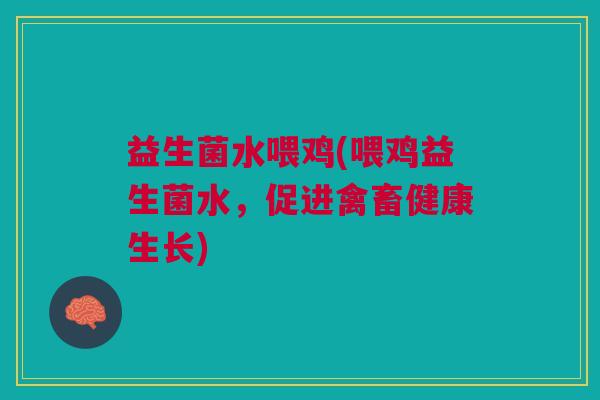 益生菌水喂鸡(喂鸡益生菌水,促进禽畜健康生长) 益生菌水喂鸡(喂鸡益生菌水,促进禽畜健康生长)