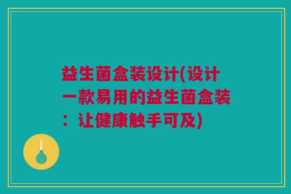 益生菌盒装设计(设计一款易用的益生菌盒装:让健康触手可及) 益生菌盒装设计(设计一款易用的益生菌盒装:让健康触手可及)