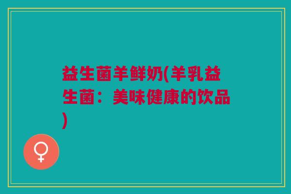 益生菌羊鲜奶(羊乳益生菌:美味健康的饮品)