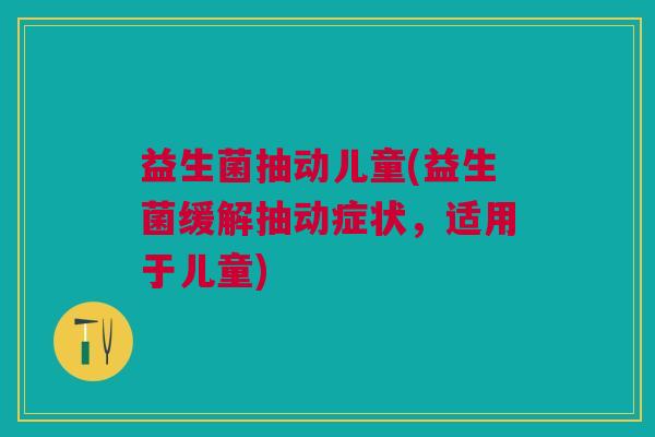 益生菌抽动儿童(益生菌缓解抽动症状,适用于儿童)