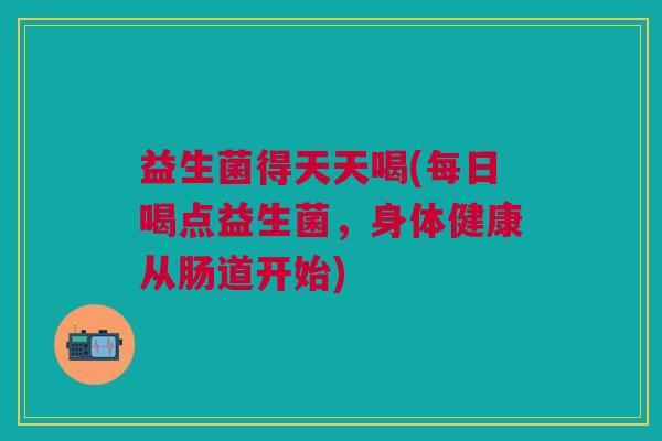 益生菌得天天喝(每日喝点益生菌,身体健康从肠道开始) 益生菌得天天喝(每日喝点益生菌,身体健康从肠道开始)