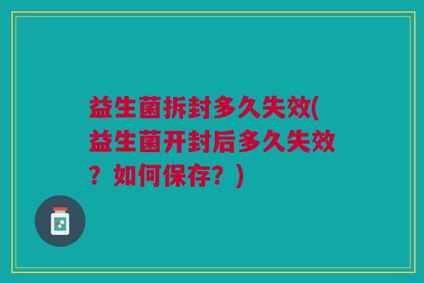 益生菌拆封多久失效(益生菌开封后多久失效?如何保存?) 益生菌拆封多久失效(益生菌开封后多久失效?如何保存?)