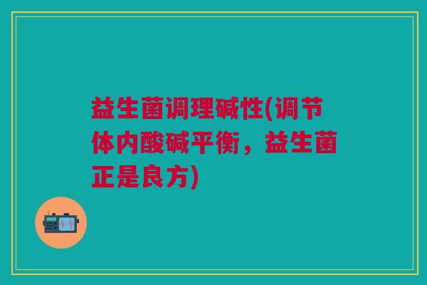 益生菌调理碱性(调节体内酸碱平衡,益生菌正是良方)