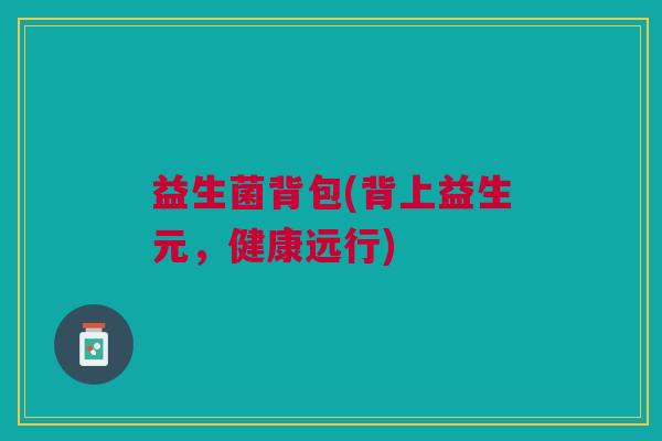 益生菌背包(背上益生元,健康远行) 益生菌背包(背上益生元,健康远行)