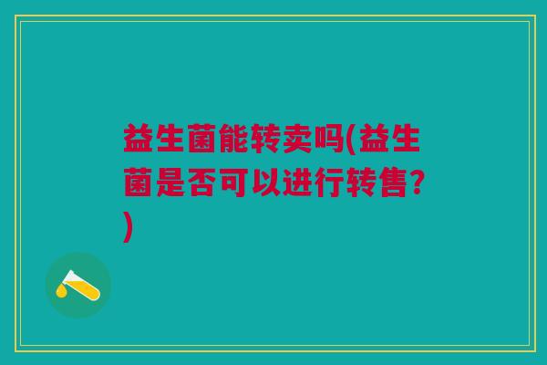 益生菌能转卖吗(益生菌是否可以进行转售?) 益生菌能转卖吗(益生菌是否可以进行转售?)