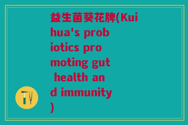 益生菌葵花牌(Kuihua's probiotics promoting gut health and immunity) 益生菌葵花牌(Kuihua's probiotics promoting gut health and immunity)