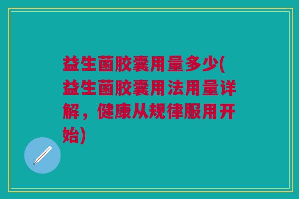 益生菌胶囊用量多少(益生菌胶囊用法用量详解,健康从规律服用开始)