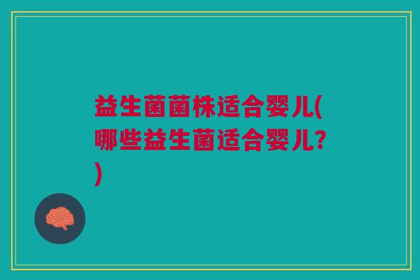 益生菌菌株适合婴儿(哪些益生菌适合婴儿?)