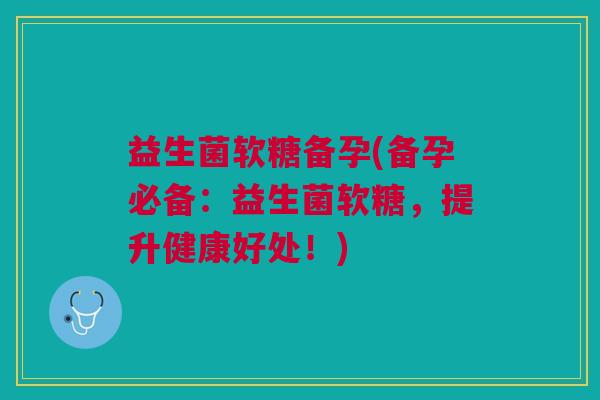 益生菌软糖备孕(备孕必备:益生菌软糖,提升健康好处!) 益生菌软糖备孕(备孕必备:益生菌软糖,提升健康好处!)